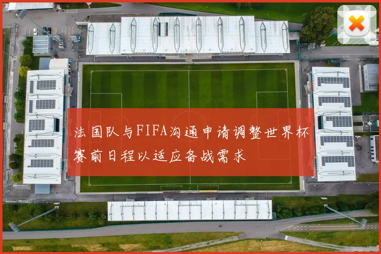 法国队与FIFA沟通申请调整世界杯赛前日程以适应备战需求