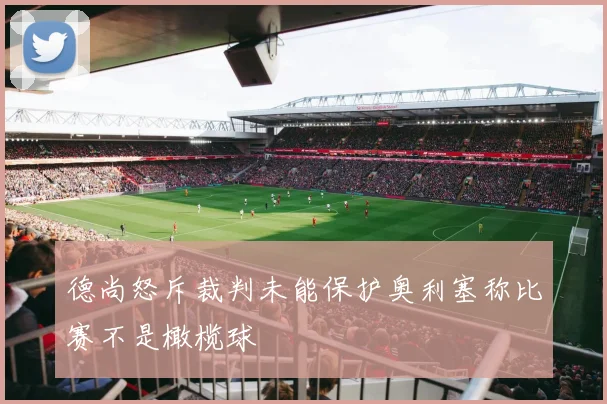 德尚怒斥裁判未能保护奥利塞称比赛不是橄榄球