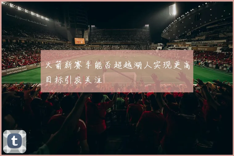 火箭新赛季能否超越湖人实现更高目标引发关注