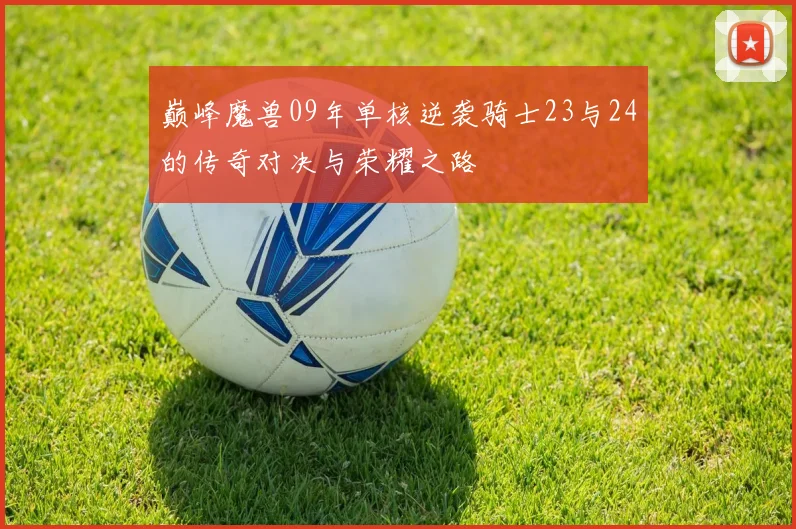 巅峰魔兽09年单核逆袭骑士23与24的传奇对决与荣耀之路