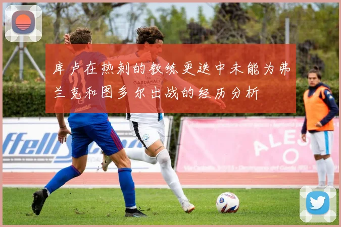 库卢在热刺的教练更迭中未能为弗兰克和图多尔出战的经历分析
