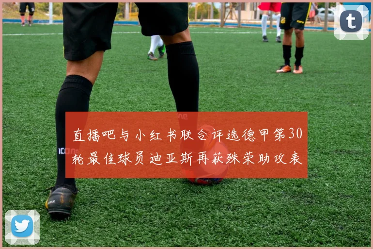 直播吧与小红书联合评选德甲第30轮最佳球员迪亚斯再获殊荣助攻表现出色