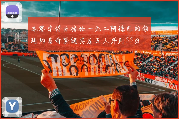 本赛季得分榜独一无二阿德巴约领跑约基奇紧随其后五人并列55分