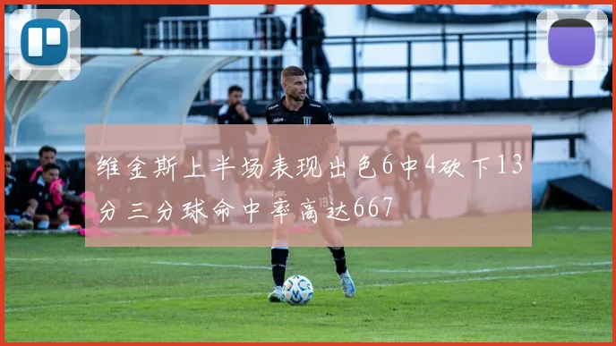 维金斯上半场表现出色6中4砍下13分三分球命中率高达667