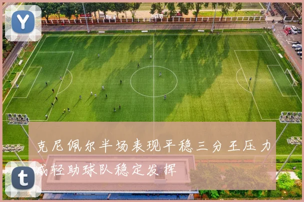 克尼佩尔半场表现平稳三分王压力减轻助球队稳定发挥