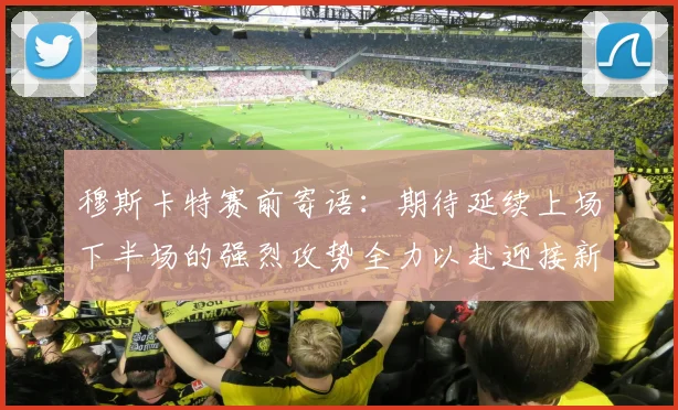 穆斯卡特赛前寄语：期待延续上场下半场的强烈攻势全力以赴迎接新一场比赛