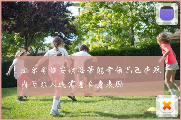 法尔考称安切洛蒂能带领巴西夺冠内马尔入选需看自身表现